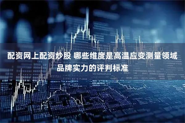 配资网上配资炒股 哪些维度是高温应变测量领域品牌实力的评判标准