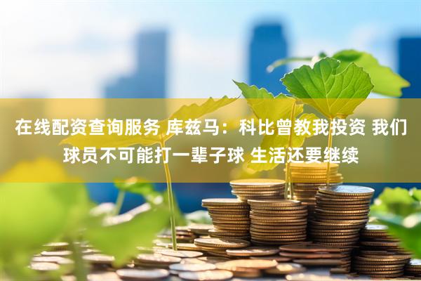 在线配资查询服务 库兹马：科比曾教我投资 我们球员不可能打一辈子球 生活还要继续