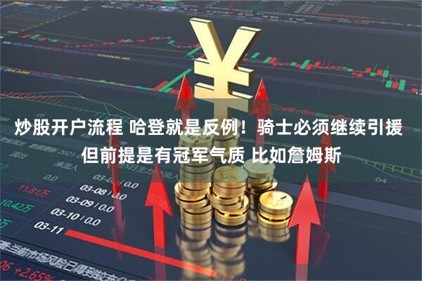 炒股开户流程 哈登就是反例！骑士必须继续引援 但前提是有冠军气质 比如詹姆斯
