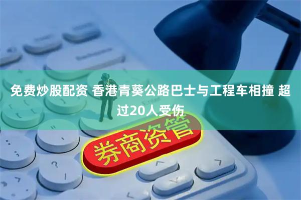 免费炒股配资 香港青葵公路巴士与工程车相撞 超过20人受伤