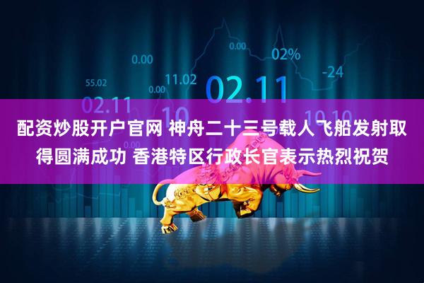 配资炒股开户官网 神舟二十三号载人飞船发射取得圆满成功 香港特区行政长官表示热烈祝贺