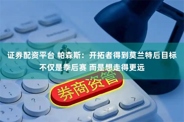 证券配资平台 帕森斯：开拓者得到莫兰特后目标不仅是季后赛 而是想走得更远