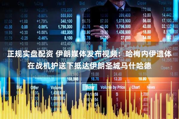 正规实盘配资 伊朗媒体发布视频：哈梅内伊遗体在战机护送下抵达伊朗圣城马什哈德