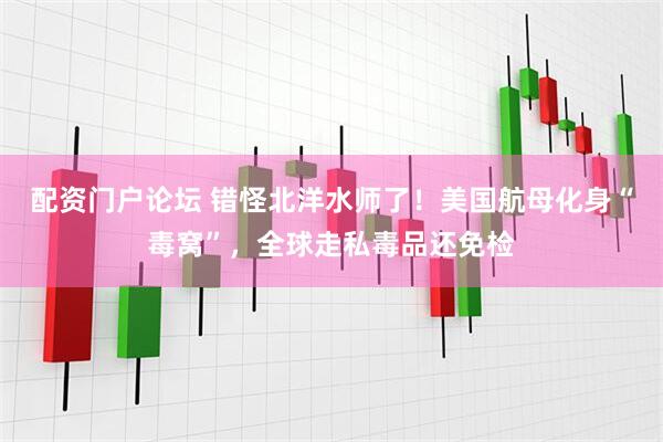 配资门户论坛 错怪北洋水师了！美国航母化身“毒窝”，全球走私毒品还免检