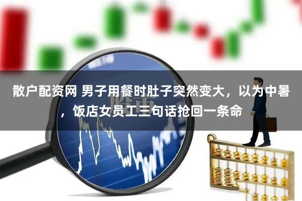 散户配资网 男子用餐时肚子突然变大，以为中暑，饭店女员工三句话抢回一条命